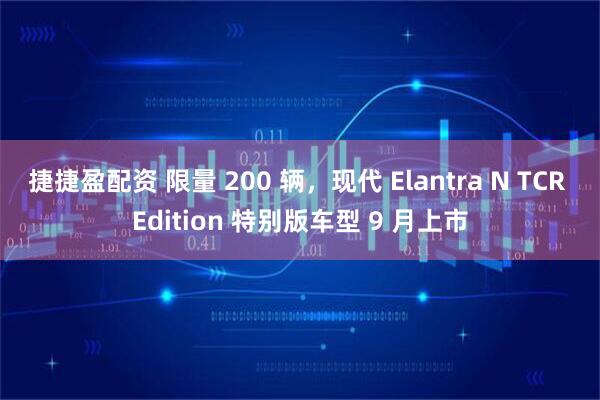 捷捷盈配资 限量 200 辆，现代 Elantra N TCR Edition 特别版车型 9 月上市
