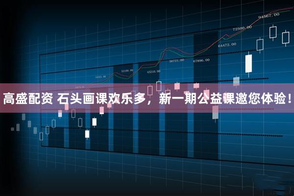 高盛配资 石头画课欢乐多，新一期公益课邀您体验！