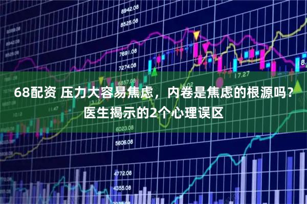 68配资 压力大容易焦虑，内卷是焦虑的根源吗？医生揭示的2个心理误区