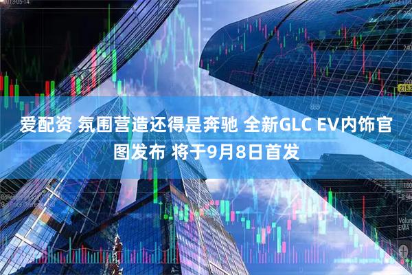 爱配资 氛围营造还得是奔驰 全新GLC EV内饰官图发布 将于9月8日首发