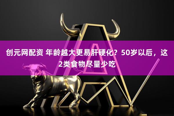 创元网配资 年龄越大更易肝硬化?50岁以后,这2类食物尽量少吃