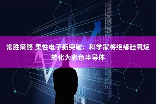 常胜策略 柔性电子新突破：科学家将绝缘硅氧烷转化为彩色半导体