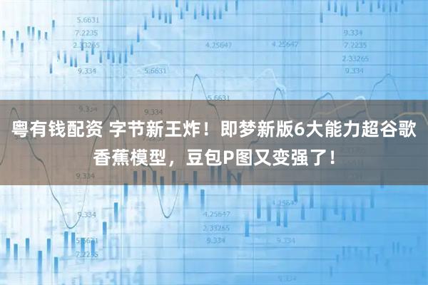 粤有钱配资 字节新王炸！即梦新版6大能力超谷歌香蕉模型，豆包P图又变强了！