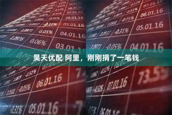 昊天优配 阿里,刚刚捐了一笔钱