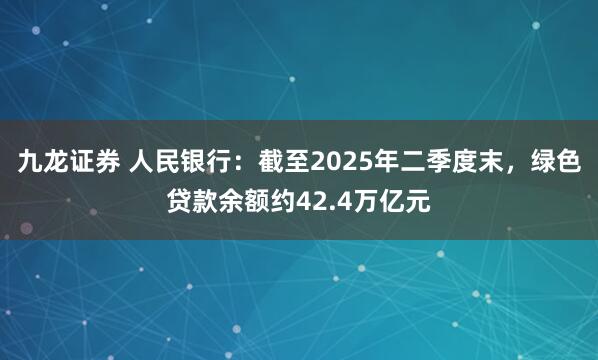 九龙证券 人民银行：截至2025年二季度末，绿色贷款余额约42.4万亿元
