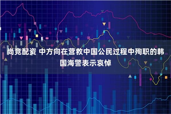 尚竞配资 中方向在营救中国公民过程中殉职的韩国海警表示哀悼