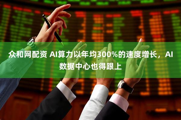 众和网配资 AI算力以年均300%的速度增长，AI数据中心也得跟上