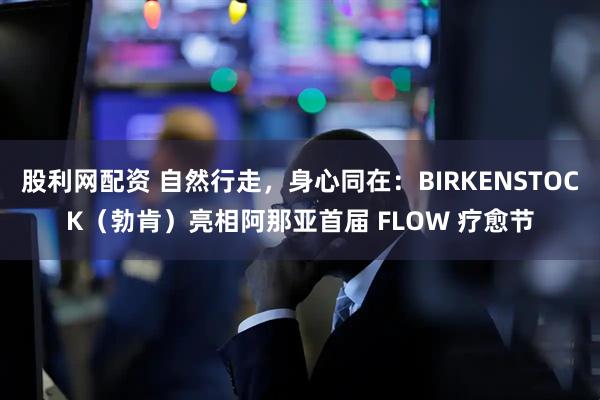 股利网配资 自然行走，身心同在：BIRKENSTOCK（勃肯）亮相阿那亚首届 FLOW 疗愈节