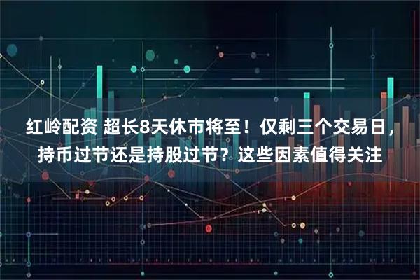 红岭配资 超长8天休市将至！仅剩三个交易日，持币过节还是持股过节？这些因素值得关注