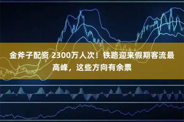 金斧子配资 2300万人次！铁路迎来假期客流最高峰，这些方向有余票