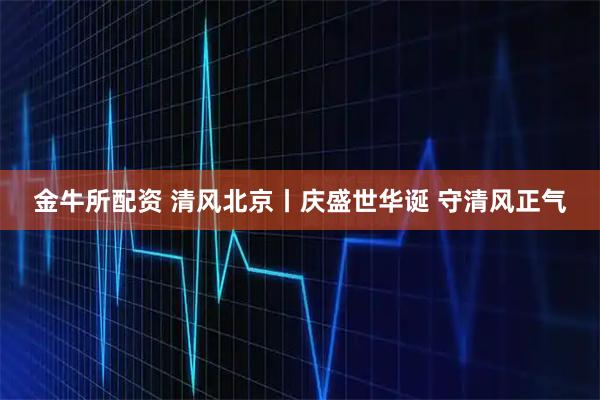 金牛所配资 清风北京丨庆盛世华诞 守清风正气
