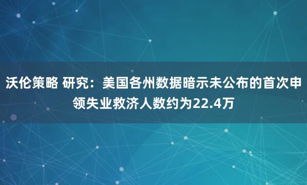 沃伦策略 研究：美国各州数据暗示未公布的首次申领失业救济人数约为22.4万