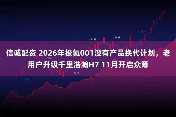 信诚配资 2026年极氪001没有产品换代计划，老用户升级千里浩瀚H7 11月开启众筹