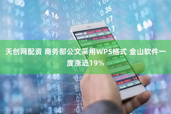 天创网配资 商务部公文采用WPS格式 金山软件一度涨近19%