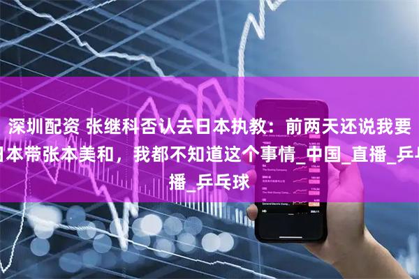 深圳配资 张继科否认去日本执教：前两天还说我要去日本带张本美和，我都不知道这个事情_中国_直播_乒乓球