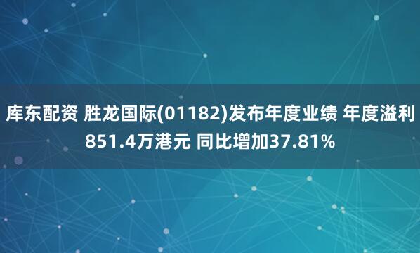 库东配资 胜龙国际(01182)发布年度业绩 年度溢利851.4万港元 同比增加37.81%