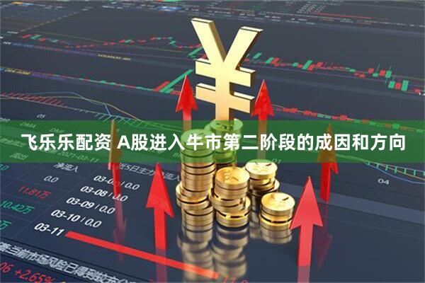 飞乐乐配资 A股进入牛市第二阶段的成因和方向