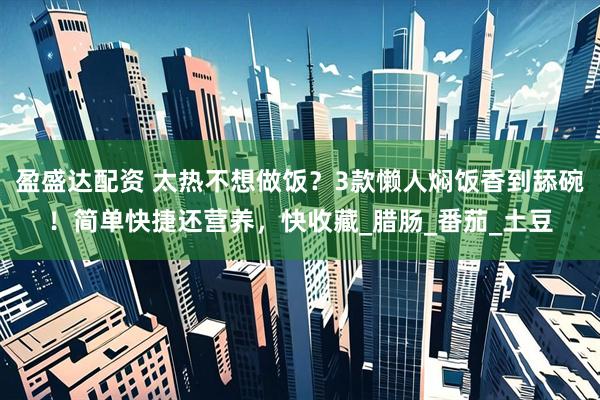 盈盛达配资 太热不想做饭？3款懒人焖饭香到舔碗！简单快捷还营养，快收藏_腊肠_番茄_土豆