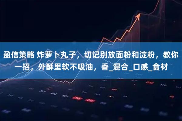 盈信策略 炸萝卜丸子，切记别放面粉和淀粉，教你一招，外酥里软不吸油，香_混合_口感_食材