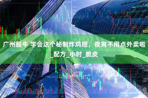 广州股牛 学会这个秘制炸鸡翅，夜宵不用点外卖啦_配方_小时_脆皮
