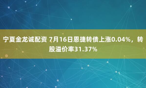 宁夏金龙诚配资 7月16日恩捷转债上涨0.04%，转股溢价率31.37%