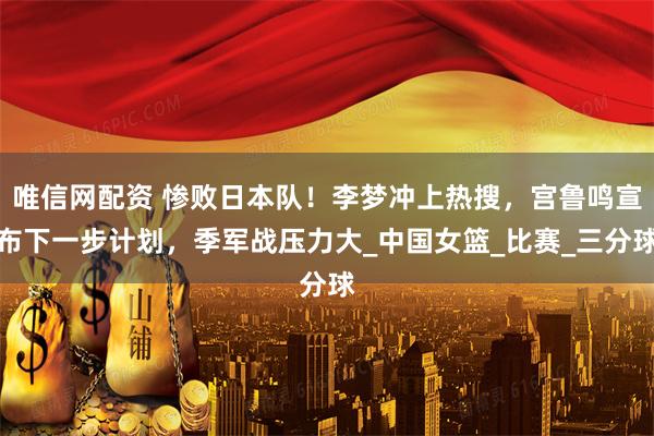 唯信网配资 惨败日本队！李梦冲上热搜，宫鲁鸣宣布下一步计划，季军战压力大_中国女篮_比赛_三分球