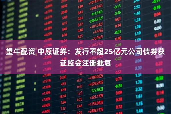 望牛配资 中原证券：发行不超25亿元公司债券获证监会注册批复