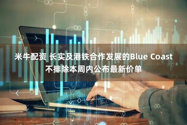 米牛配资 长实及港铁合作发展的Blue Coast不排除本周内公布最新价单