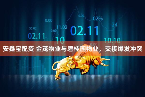 安鑫宝配资 金茂物业与碧桂园物业，交接爆发冲突