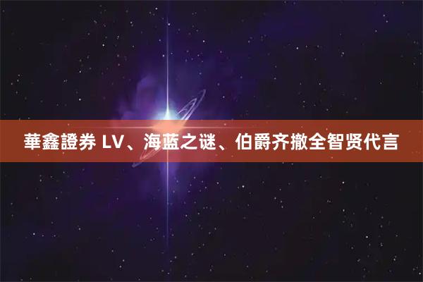 華鑫證券 LV、海蓝之谜、伯爵齐撤全智贤代言