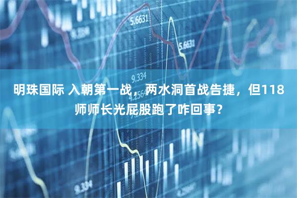 明珠国际 入朝第一战，两水洞首战告捷，但118师师长光屁股跑了咋回事？