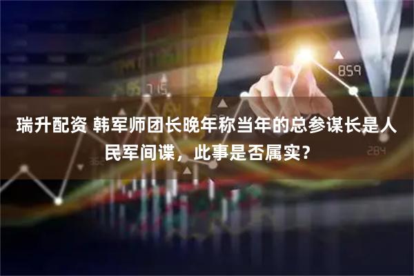 瑞升配资 韩军师团长晚年称当年的总参谋长是人民军间谍，此事是否属实？