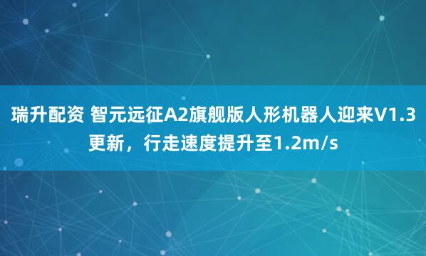 瑞升配资 智元远征A2旗舰版人形机器人迎来V1.3更新，行走速度提升至1.2m/s